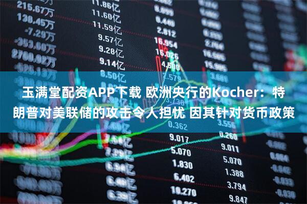玉满堂配资APP下载 欧洲央行的Kocher：特朗普对美联储的攻击令人担忧 因其针对货币政策