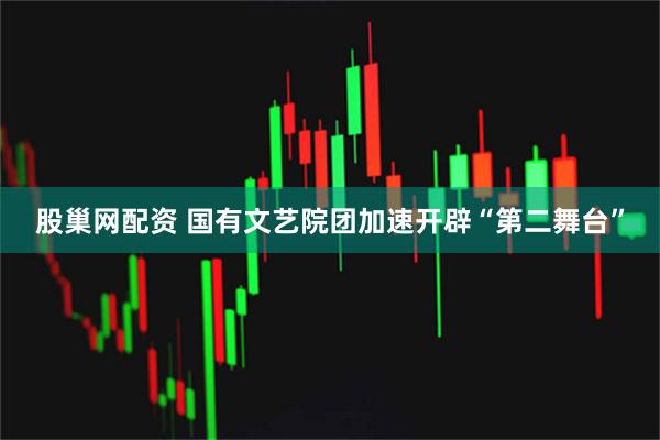 股巢网配资 国有文艺院团加速开辟“第二舞台”