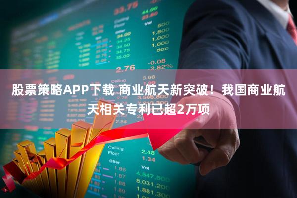 股票策略APP下载 商业航天新突破！我国商业航天相关专利已超2万项