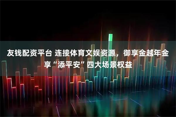 友钱配资平台 连接体育文娱资源，御享金越年金享“添平安”四大场景权益
