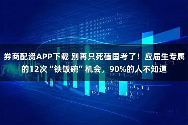 券商配资APP下载 别再只死磕国考了！应届生专属的12次“铁饭碗”机会，90%的人不知道