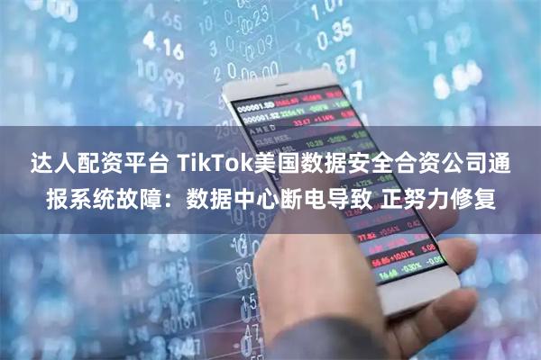 达人配资平台 TikTok美国数据安全合资公司通报系统故障：数据中心断电导致 正努力修复