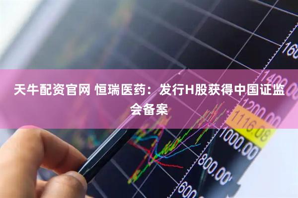 天牛配资官网 恒瑞医药：发行H股获得中国证监会备案