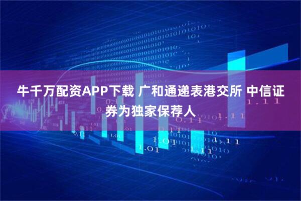 牛千万配资APP下载 广和通递表港交所 中信证券为独家保荐人