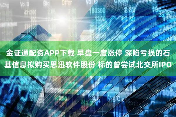 金证通配资APP下载 早盘一度涨停 深陷亏损的石基信息拟购买思迅软件股份 标的曾尝试北交所IPO