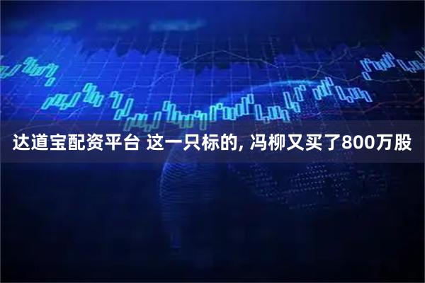 达道宝配资平台 这一只标的, 冯柳又买了800万股