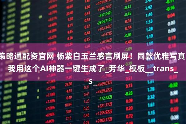 策略通配资官网 杨紫白玉兰感言刷屏！同款优雅写真，我用这个AI神器一键生成了_芳华_模板__trans_