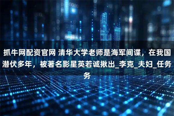 抓牛网配资官网 清华大学老师是海军间谍，在我国潜伏多年，被著名影星英若诚揪出_李克_夫妇_任务