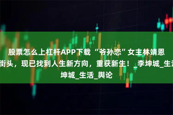 股票怎么上杠杆APP下载 “爷孙恋”女主林靖恩曾流浪街头，现已找到人生新方向，重获新生！_李坤城_生活_舆论