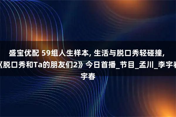 盛宝优配 59组人生样本, 生活与脱口秀轻碰撞, 《脱口秀和Ta的朋友们2》今日首播_节目_孟川_李宇春