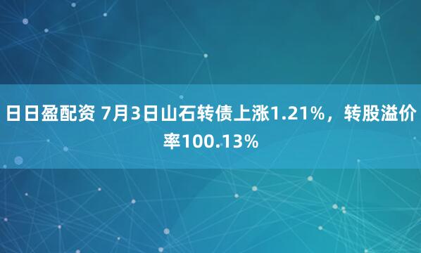 日日盈配资 7月3日山石转债上涨1.21%，转股溢价率100.13%