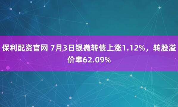 保利配资官网 7月3日银微转债上涨1.12%，转股溢价率62.09%