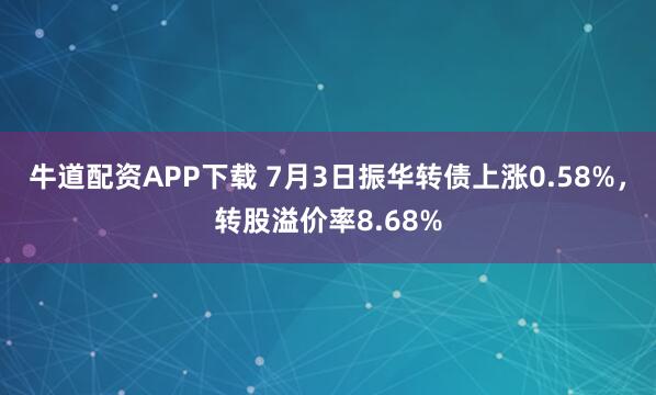 牛道配资APP下载 7月3日振华转债上涨0.58%，转股溢价率8.68%