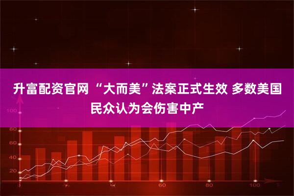 升富配资官网 “大而美”法案正式生效 多数美国民众认为会伤害中产