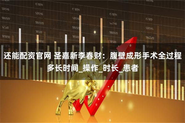 还能配资官网 圣嘉新李春财：腹壁成形手术全过程多长时间_操作_时长_患者