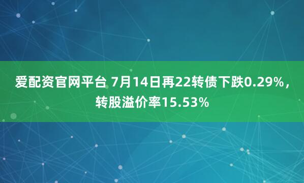 爱配资官网平台 7月14日再22转债下跌0.29%，转股溢价率15.53%