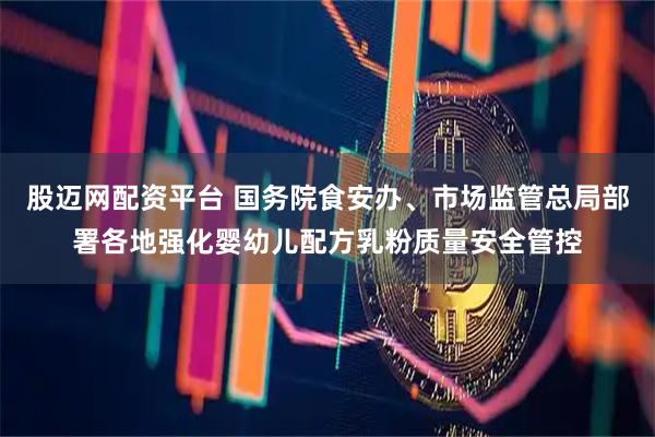 股迈网配资平台 国务院食安办、市场监管总局部署各地强化婴幼儿配方乳粉质量安全管控