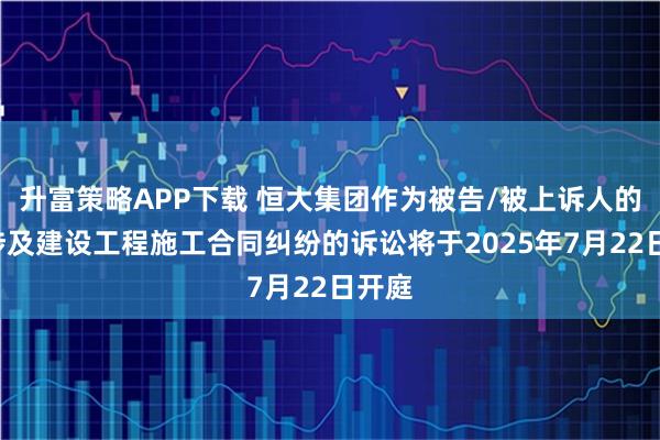 升富策略APP下载 恒大集团作为被告/被上诉人的1起涉及建设工程施工合同纠纷的诉讼将于2025年7月22日开庭