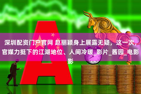 深圳配资门户官网 赵丽颖身上展露无疑，这一次，官媒力挺下的江湖地位、人间冷暖_影片_酱园_电影