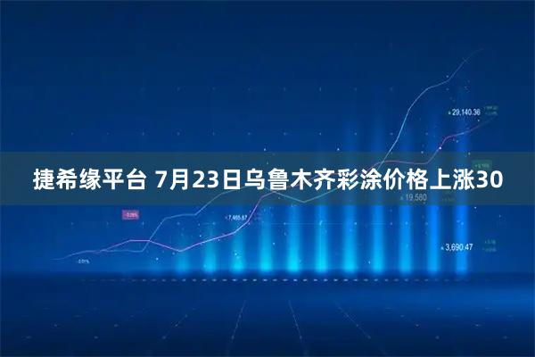 捷希缘平台 7月23日乌鲁木齐彩涂价格上涨30