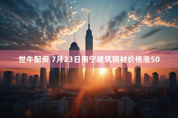 世牛配资 7月23日南宁建筑钢材价格涨50