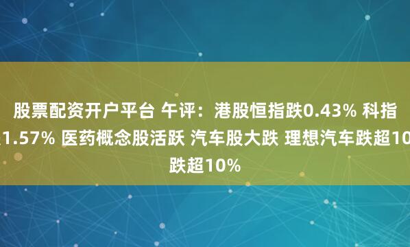 股票配资开户平台 午评：港股恒指跌0.43% 科指跌1.57% 医药概念股活跃 汽车股大跌 理想汽车跌超10%