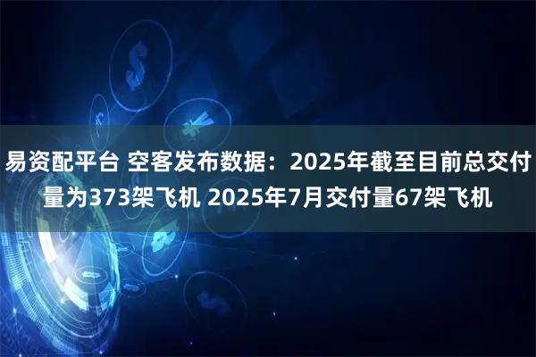 易资配平台 空客发布数据：2025年截至目前总交付量为373架飞机 2025年7月交付量67架飞机