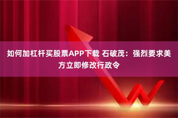 如何加杠杆买股票APP下载 石破茂：强烈要求美方立即修改行政令