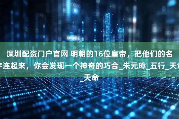 深圳配资门户官网 明朝的16位皇帝，把他们的名字连起来，你会发现一个神奇的巧合_朱元璋_五行_天命