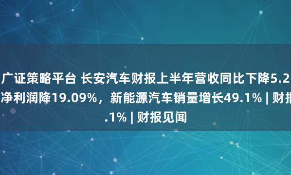广证策略平台 长安汽车财报上半年营收同比下降5.25%，净利润降19.09%，新能源汽车销量增长49.1% | 财报见闻
