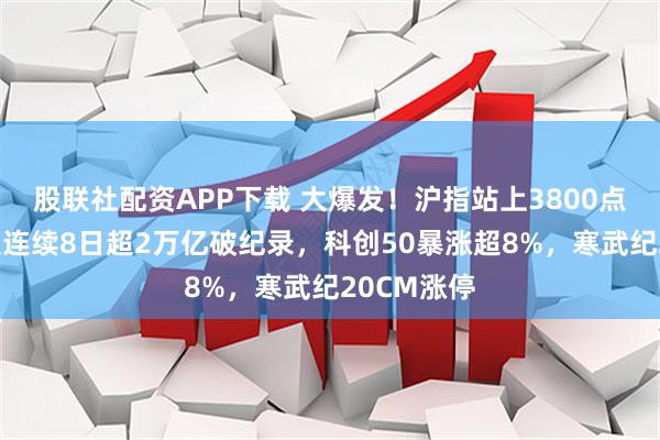 股联社配资APP下载 大爆发！沪指站上3800点，A股成交连续8日超2万亿破纪录，科创50暴涨超8%，寒武纪20CM涨停