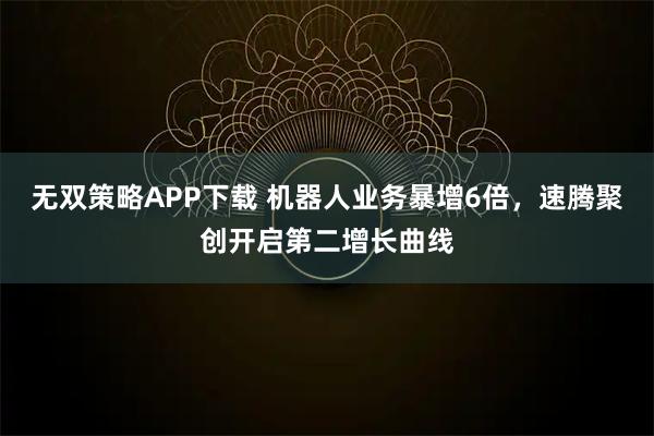 无双策略APP下载 机器人业务暴增6倍，速腾聚创开启第二增长曲线