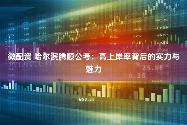 微配资 哈尔滨腾顺公考：高上岸率背后的实力与魅力