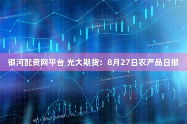 银河配资网平台 光大期货：8月27日农产品日报