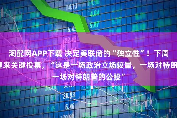 淘配网APP下载 决定美联储的“独立性”！下周美国国会迎来关键投票，“这是一场政治立场较量，一场对特朗普的公投”