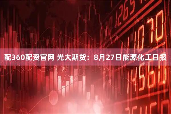 配360配资官网 光大期货：8月27日能源化工日报