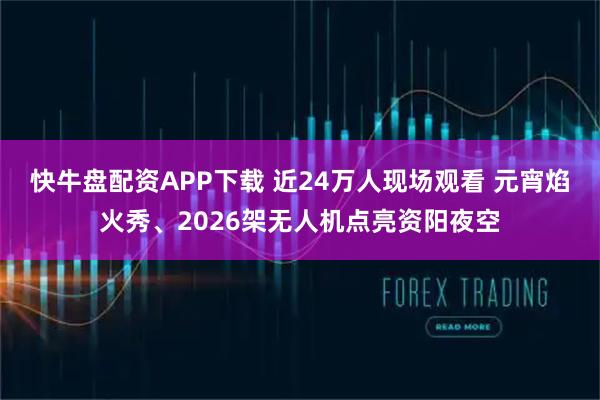 快牛盘配资APP下载 近24万人现场观看 元宵焰火秀、2026架无人机点亮资阳夜空