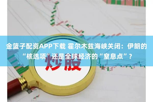 金篮子配资APP下载 霍尔木兹海峡关闭：伊朗的“核选项”还是全球经济的“窒息点”？