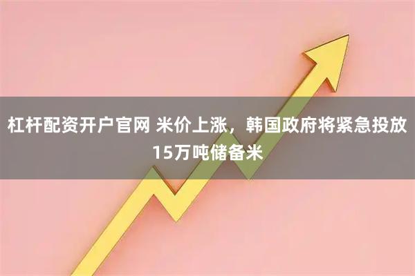 杠杆配资开户官网 米价上涨，韩国政府将紧急投放15万吨储备米