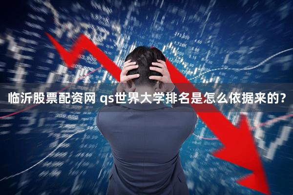 临沂股票配资网 qs世界大学排名是怎么依据来的？