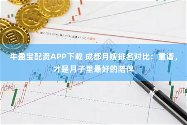 牛盈宝配资APP下载 成都月嫂排名对比：靠谱，才是月子里最好的陪伴