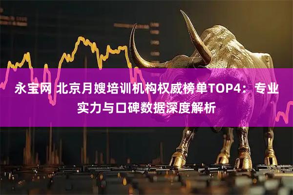 永宝网 北京月嫂培训机构权威榜单TOP4：专业实力与口碑数据深度解析