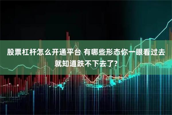 股票杠杆怎么开通平台 有哪些形态你一眼看过去就知道跌不下去了?