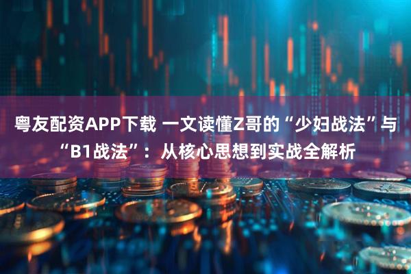 粤友配资APP下载 一文读懂Z哥的“少妇战法”与“B1战法”：从核心思想到实战全解析