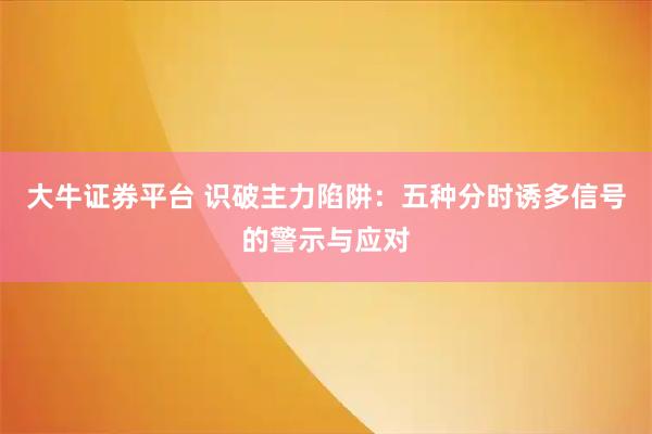 大牛证券平台 识破主力陷阱：五种分时诱多信号的警示与应对