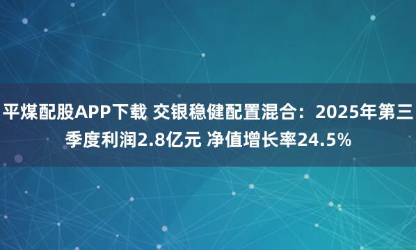 平煤配股APP下载 交银稳健配置混合：2025年第三季度利润2.8亿元 净值增长率24.5%