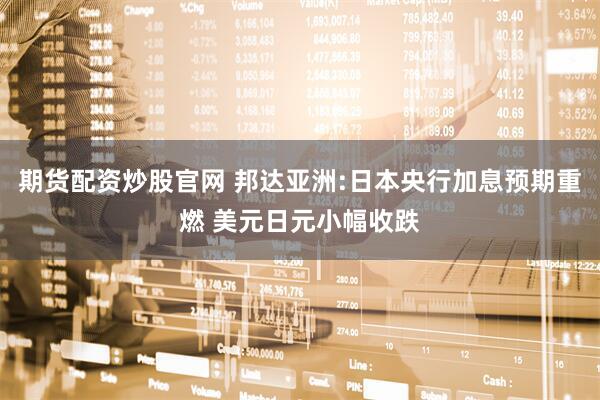 期货配资炒股官网 邦达亚洲:日本央行加息预期重燃 美元日元小幅收跌