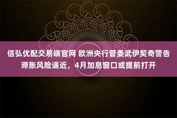 信弘优配交易端官网 欧洲央行管委武伊契奇警告滞胀风险逼近，4月加息窗口或提前打开