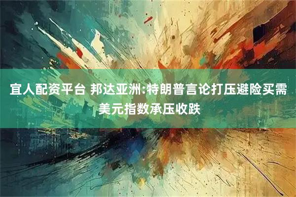 宜人配资平台 邦达亚洲:特朗普言论打压避险买需 美元指数承压收跌