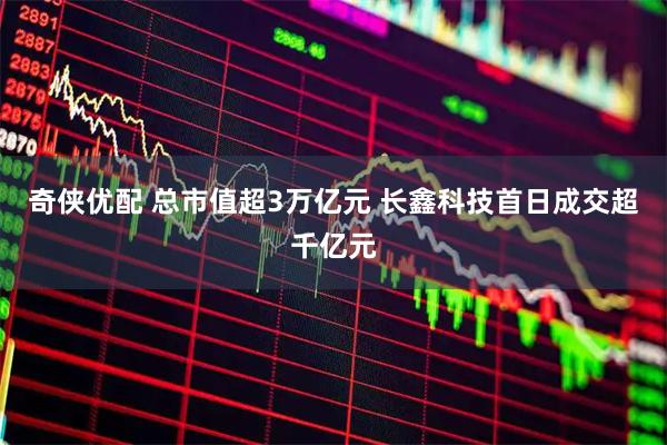 奇侠优配 总市值超3万亿元 长鑫科技首日成交超千亿元
